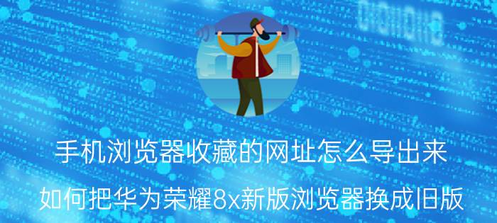 手机浏览器收藏的网址怎么导出来 如何把华为荣耀8x新版浏览器换成旧版？